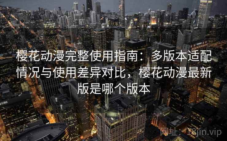 樱花动漫完整使用指南:多版本适配情况与使用差异对比,樱花动漫最新版是哪个版本 樱花动漫完整使用指南:多版本适配情况与使用差异对比,樱花动漫最新版是哪个版本