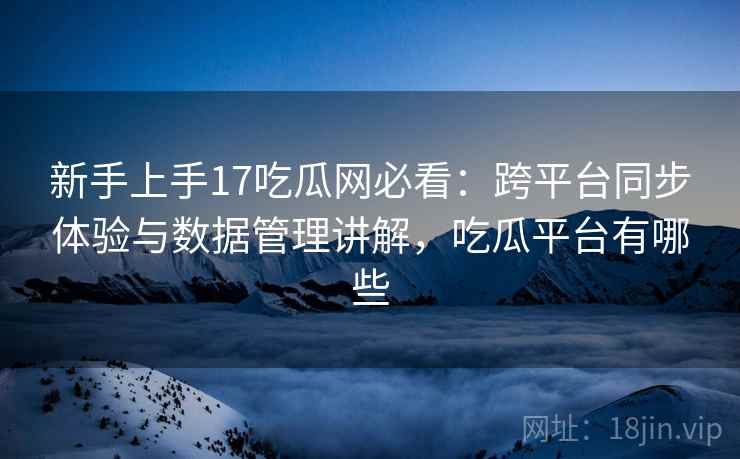 新手上手17吃瓜网必看：跨平台同步体验与数据管理讲解，吃瓜平台有哪些