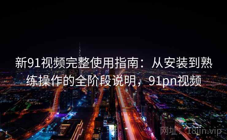 新91视频完整使用指南：从安装到熟练操作的全阶段说明，91pn视频