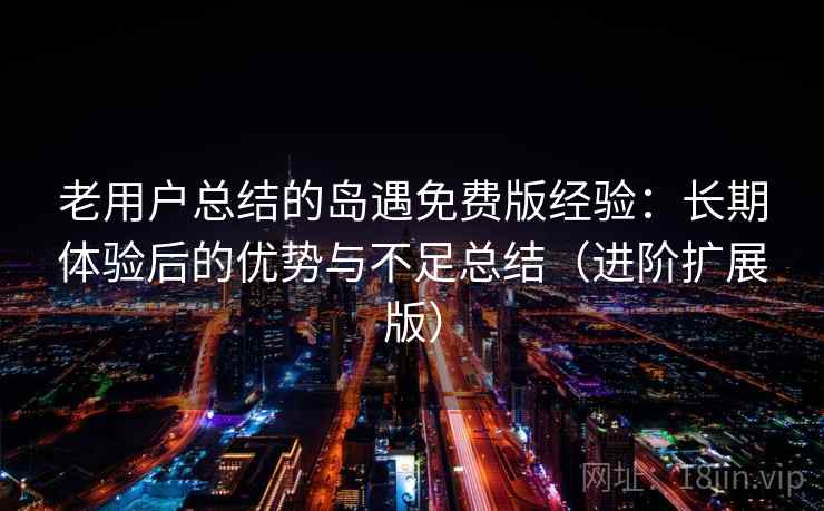 老用户总结的岛遇免费版经验：长期体验后的优势与不足总结（进阶扩展版）