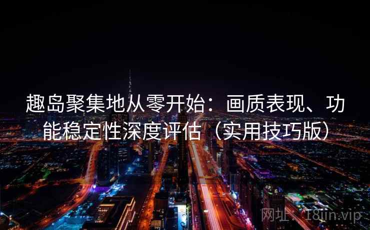 趣岛聚集地从零开始：画质表现、功能稳定性深度评估（实用技巧版）