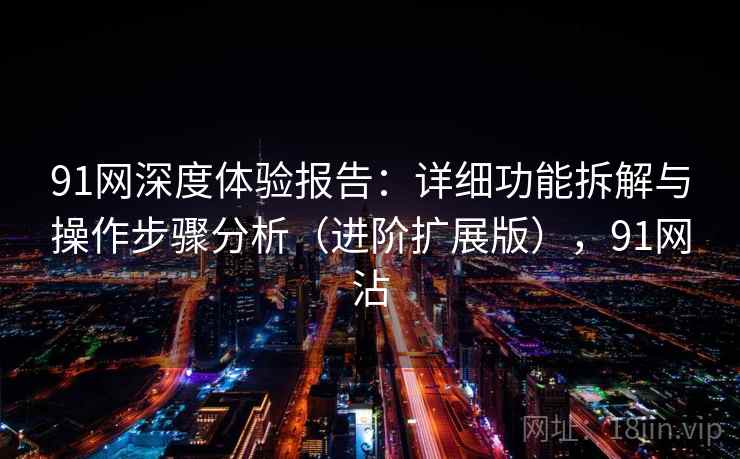 91网深度体验报告：详细功能拆解与操作步骤分析（进阶扩展版），91网沾