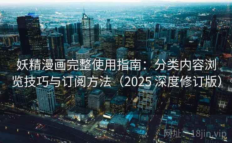 妖精漫画完整使用指南：分类内容浏览技巧与订阅方法（2025 深度修订版）