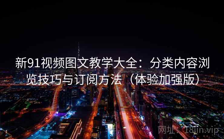 新91视频图文教学大全：分类内容浏览技巧与订阅方法（体验加强版）