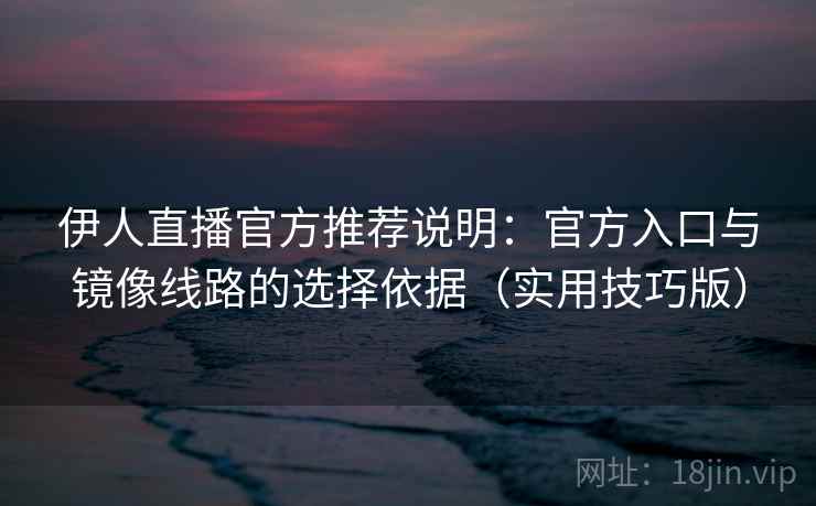 伊人直播官方推荐说明：官方入口与镜像线路的选择依据（实用技巧版）