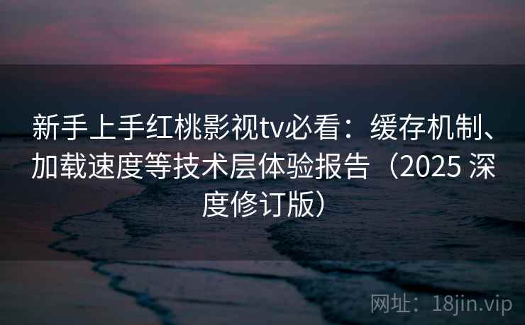 新手上手红桃影视tv必看：缓存机制、加载速度等技术层体验报告（2025 深度修订版）