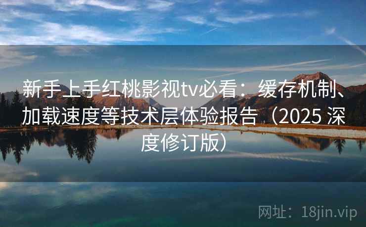 新手上手红桃影视tv必看：缓存机制、加载速度等技术层体验报告（2025 深度修订版）