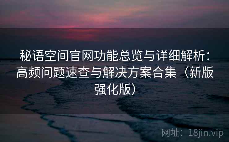 秘语空间官网功能总览与详细解析：高频问题速查与解决方案合集（新版强化版）