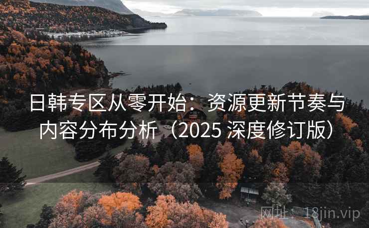 日韩专区从零开始：资源更新节奏与内容分布分析（2025 深度修订版）