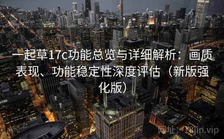 一起草17c功能总览与详细解析:画质表现、功能稳定性深度评估(新版强化版) 一起草17c功能总览与详细解析:画质表现、功能稳定性深度评估(新版强化版)