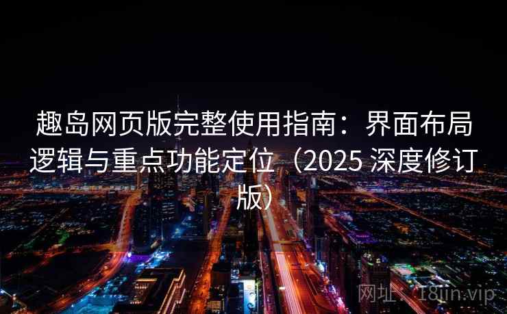 趣岛网页版完整使用指南：界面布局逻辑与重点功能定位（2025 深度修订版）