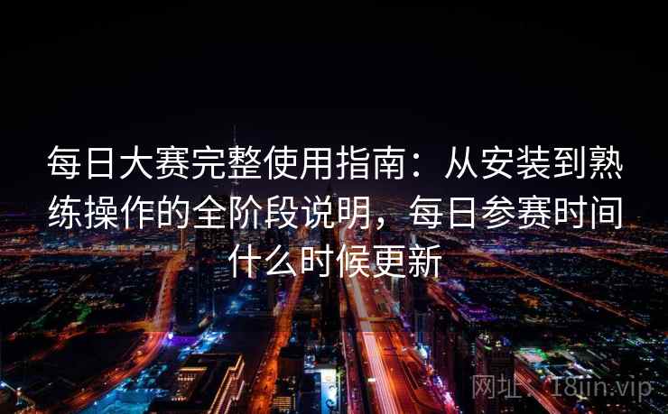 每日大赛完整使用指南：从安装到熟练操作的全阶段说明，每日参赛时间什么时候更新