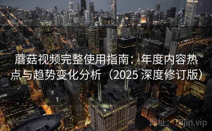 蘑菇视频完整使用指南：年度内容热点与趋势变化分析（2025 深度修订版）