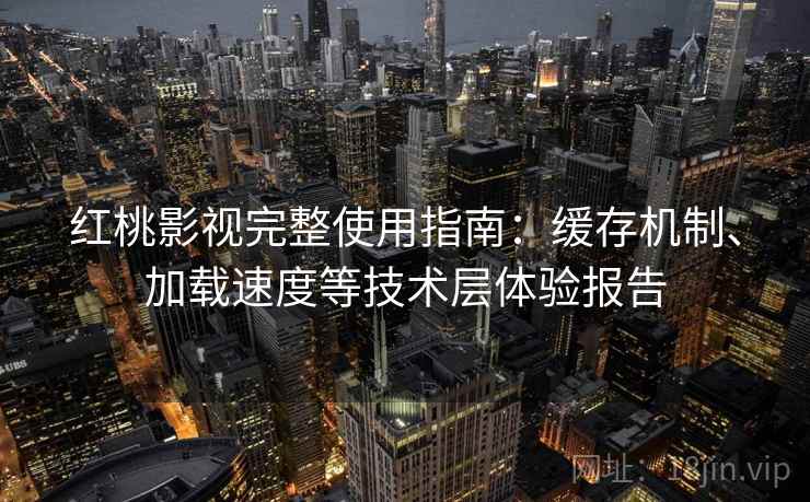 红桃影视完整使用指南：缓存机制、加载速度等技术层体验报告