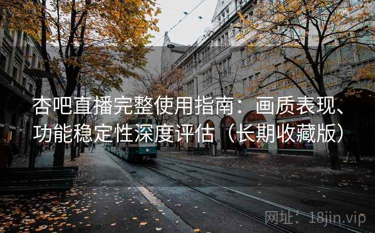 杏吧直播完整使用指南：画质表现、功能稳定性深度评估（长期收藏版）