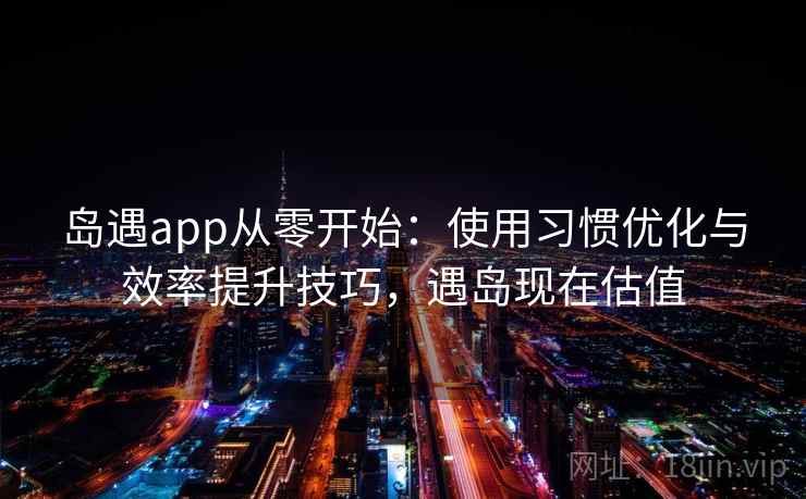 岛遇app从零开始:使用习惯优化与效率提升技巧,遇岛现在估值 岛遇app从零开始:使用习惯优化与效率提升技巧,遇岛现在估值