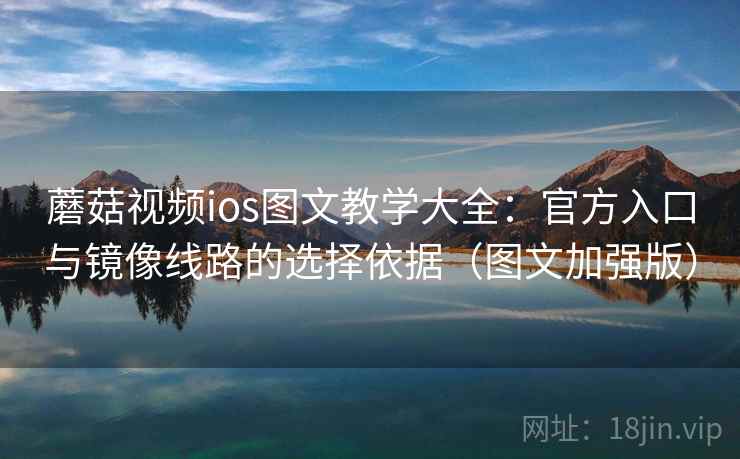 蘑菇视频ios图文教学大全：官方入口与镜像线路的选择依据（图文加强版）