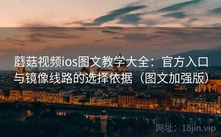 蘑菇视频ios图文教学大全：官方入口与镜像线路的选择依据（图文加强版）