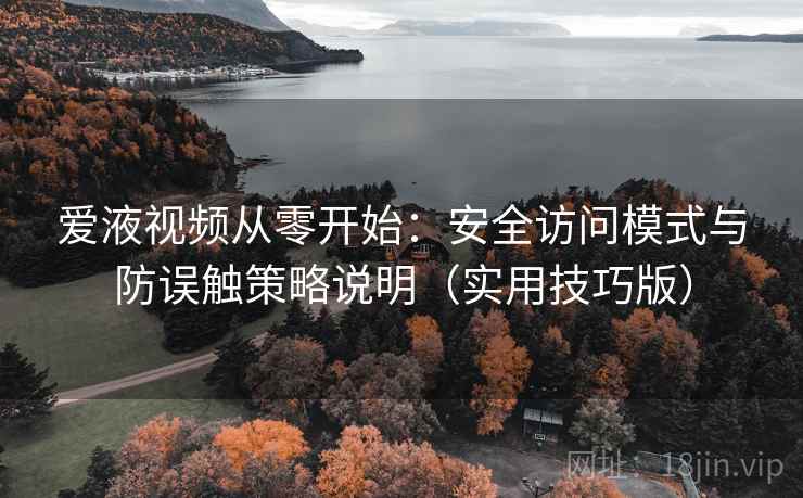爱液视频从零开始：安全访问模式与防误触策略说明（实用技巧版）