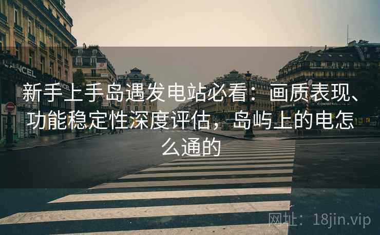 新手上手岛遇发电站必看：画质表现、功能稳定性深度评估，岛屿上的电怎么通的