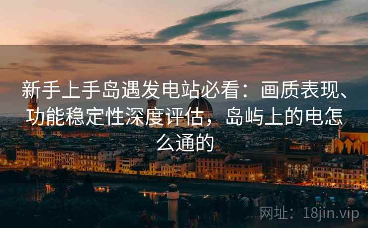 新手上手岛遇发电站必看：画质表现、功能稳定性深度评估，岛屿上的电怎么通的