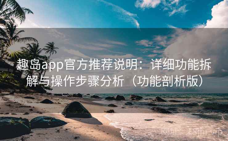 趣岛app官方推荐说明：详细功能拆解与操作步骤分析（功能剖析版）