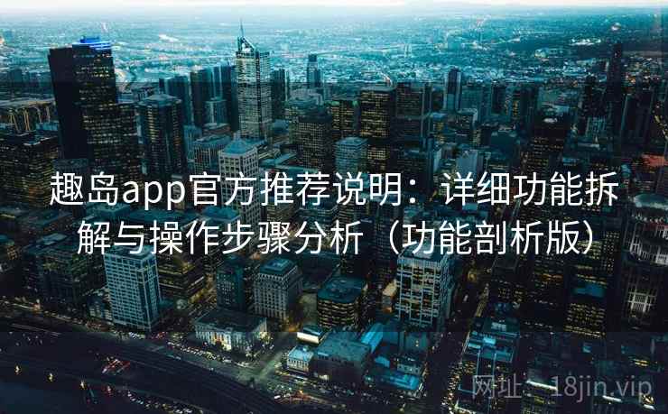 趣岛app官方推荐说明：详细功能拆解与操作步骤分析（功能剖析版）
