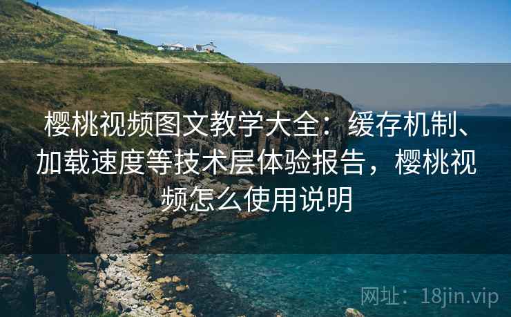 樱桃视频图文教学大全：缓存机制、加载速度等技术层体验报告，樱桃视频怎么使用说明