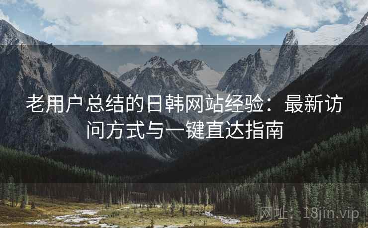 老用户总结的日韩网站经验：最新访问方式与一键直达指南