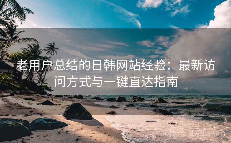 老用户总结的日韩网站经验：最新访问方式与一键直达指南