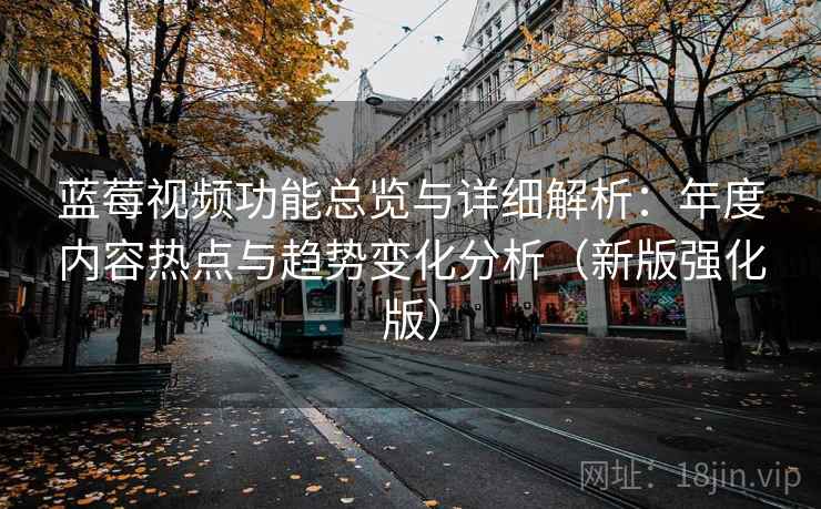 蓝莓视频功能总览与详细解析：年度内容热点与趋势变化分析（新版强化版）