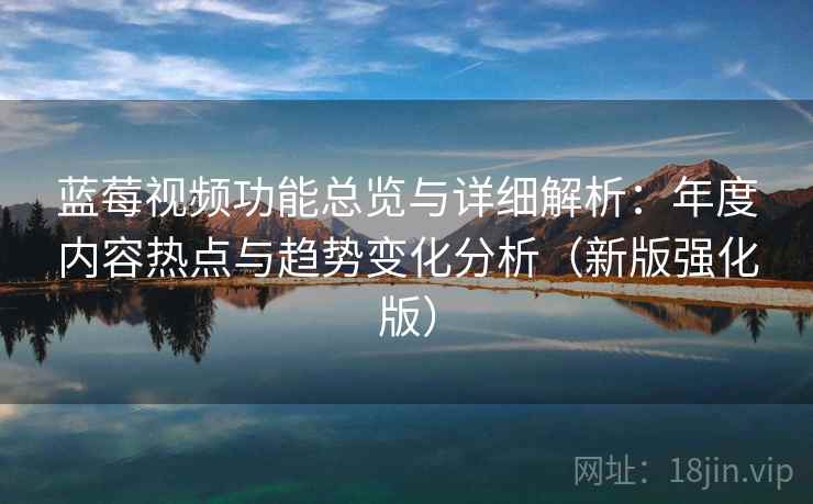 蓝莓视频功能总览与详细解析：年度内容热点与趋势变化分析（新版强化版）