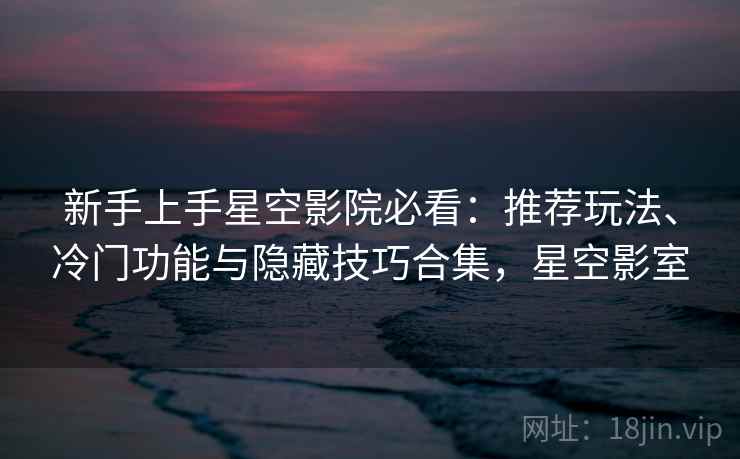 新手上手星空影院必看:推荐玩法、冷门功能与隐藏技巧合集,星空影室 新手上手星空影院必看:推荐玩法、冷门功能与隐藏技巧合集,星空影室