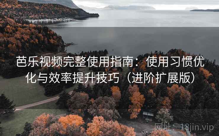 芭乐视频完整使用指南：使用习惯优化与效率提升技巧（进阶扩展版）