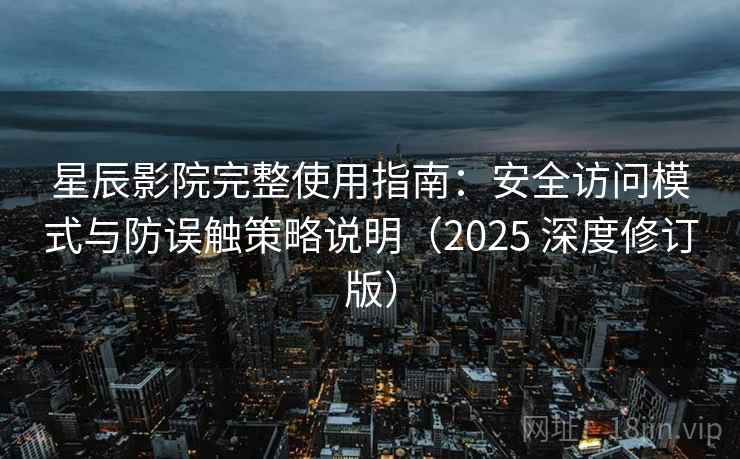 星辰影院完整使用指南：安全访问模式与防误触策略说明（2025 深度修订版）