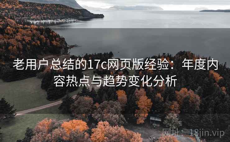 老用户总结的17c网页版经验：年度内容热点与趋势变化分析