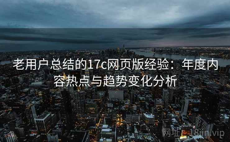 老用户总结的17c网页版经验：年度内容热点与趋势变化分析