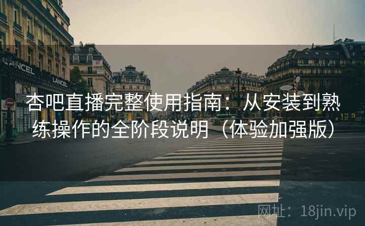 杏吧直播完整使用指南:从安装到熟练操作的全阶段说明(体验加强版) 杏吧直播完整使用指南:从安装到熟练操作的全阶段说明(体验加强版)