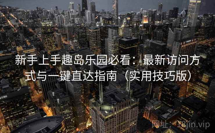 新手上手趣岛乐园必看：最新访问方式与一键直达指南（实用技巧版）
