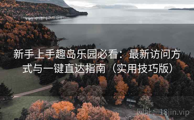 新手上手趣岛乐园必看：最新访问方式与一键直达指南（实用技巧版）