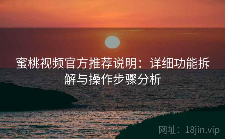 蜜桃视频官方推荐说明:详细功能拆解与操作步骤分析 蜜桃视频官方推荐说明:详细功能拆解与操作步骤分析