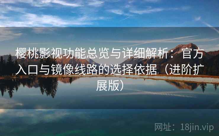 樱桃影视功能总览与详细解析：官方入口与镜像线路的选择依据（进阶扩展版）