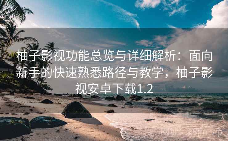 柚子影视功能总览与详细解析：面向新手的快速熟悉路径与教学，柚子影视安卓下载1.2