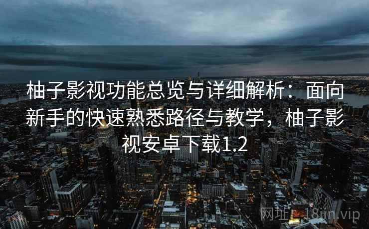 柚子影视功能总览与详细解析:面向新手的快速熟悉路径与教学,柚子影视安卓下载1.2 柚子影视功能总览与详细解析:面向新手的快速熟悉路径与教学,柚子影视安卓下载1.2