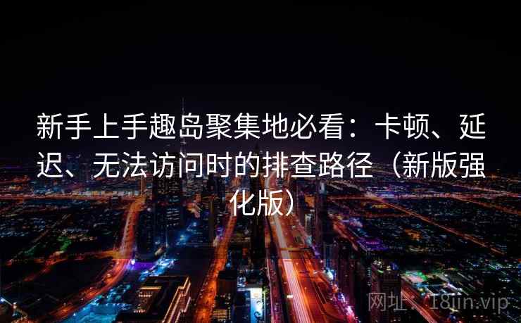 新手上手趣岛聚集地必看：卡顿、延迟、无法访问时的排查路径（新版强化版）