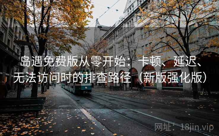 岛遇免费版从零开始：卡顿、延迟、无法访问时的排查路径（新版强化版）