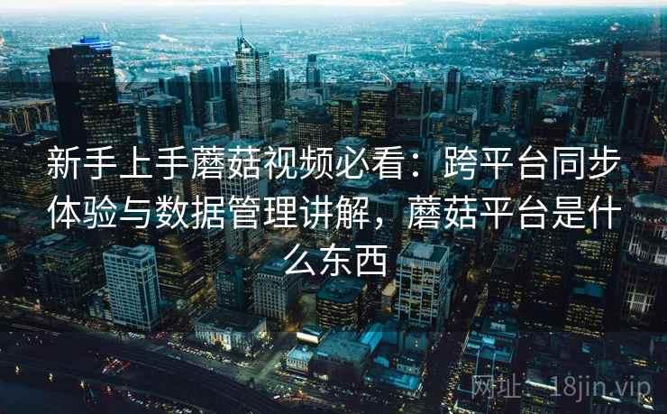 新手上手蘑菇视频必看：跨平台同步体验与数据管理讲解，蘑菇平台是什么东西