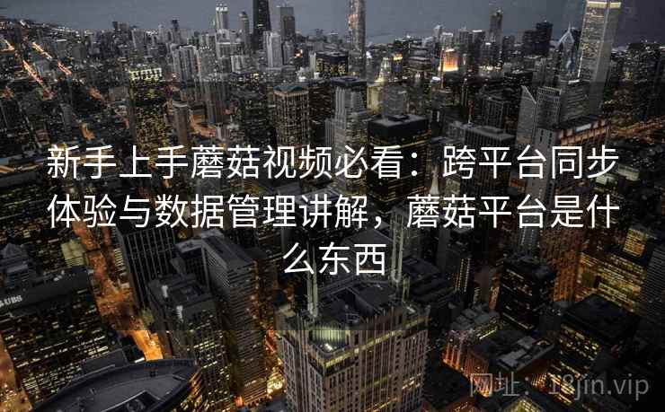 新手上手蘑菇视频必看:跨平台同步体验与数据管理讲解,蘑菇平台是什么东西 新手上手蘑菇视频必看:跨平台同步体验与数据管理讲解,蘑菇平台是什么东西