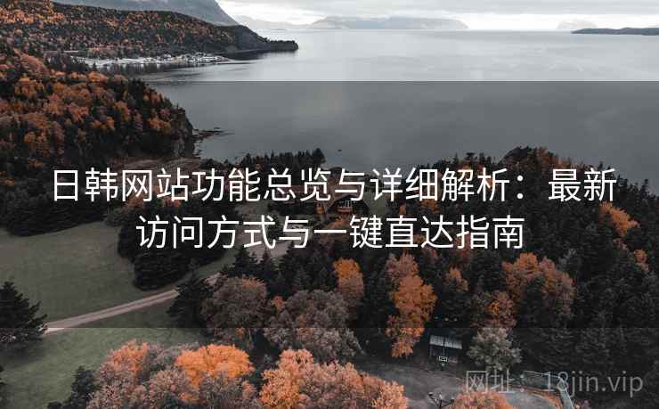 日韩网站功能总览与详细解析:最新访问方式与一键直达指南 日韩网站功能总览与详细解析:最新访问方式与一键直达指南