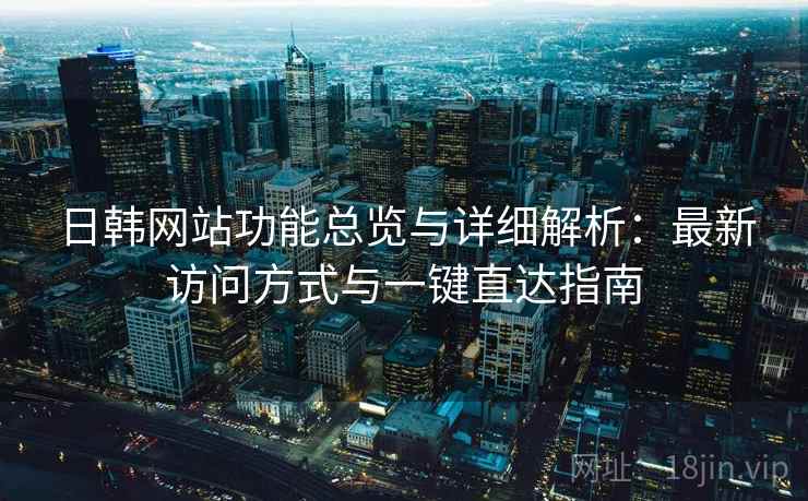 日韩网站功能总览与详细解析：最新访问方式与一键直达指南